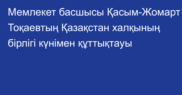 Мемлекет басшысы Қасым-Жомарт Тоқаевтың Қазақстан халқының бірлігі күнімен құттықтауы