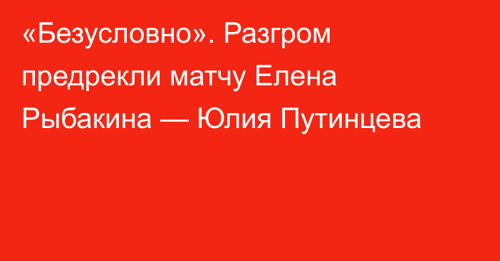 «Безусловно». Разгром предрекли матчу Елена Рыбакина — Юлия Путинцева