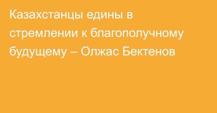 Казахстанцы едины 
в  стремлении к благополучному будущему – Олжас Бектенов