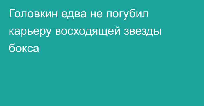 Головкин едва не погубил карьеру восходящей звезды бокса