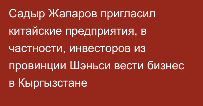 Садыр Жапаров пригласил китайские предприятия, в частности, инвесторов из провинции Шэньси вести бизнес в Кыргызстане