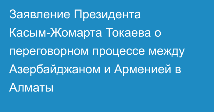 Заявление Президента Касым-Жомарта Токаева о переговорном процессе между Азербайджаном и Арменией в Алматы