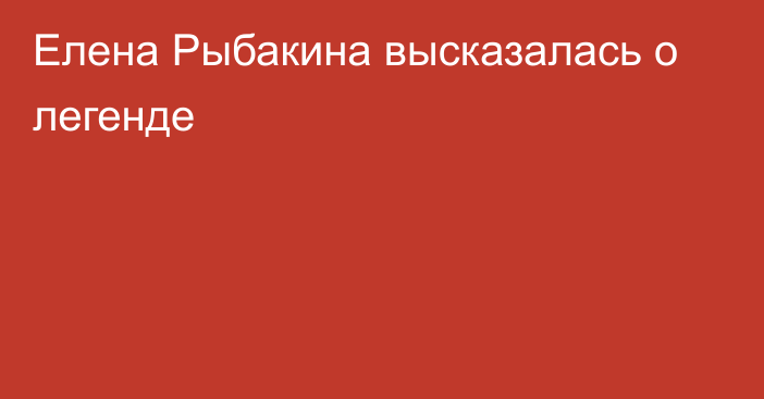 Елена Рыбакина высказалась о легенде