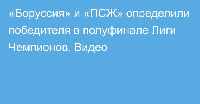 «Боруссия» и «ПСЖ» определили победителя в полуфинале Лиги Чемпионов. Видео