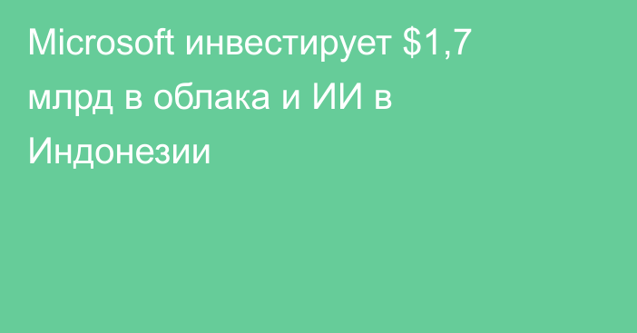 Microsoft инвестирует $1,7 млрд в облака и ИИ в Индонезии