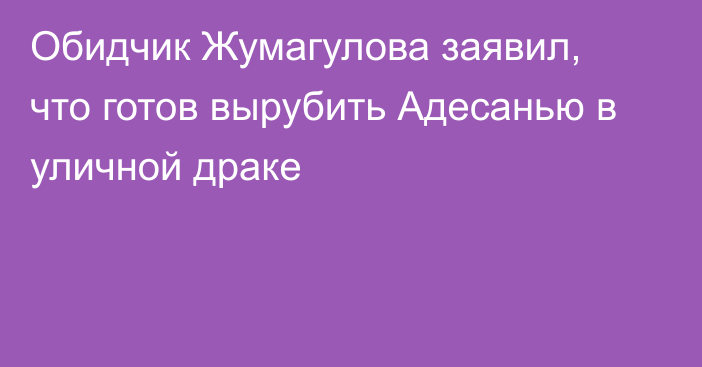 Обидчик Жумагулова заявил, что готов вырубить Адесанью в уличной драке