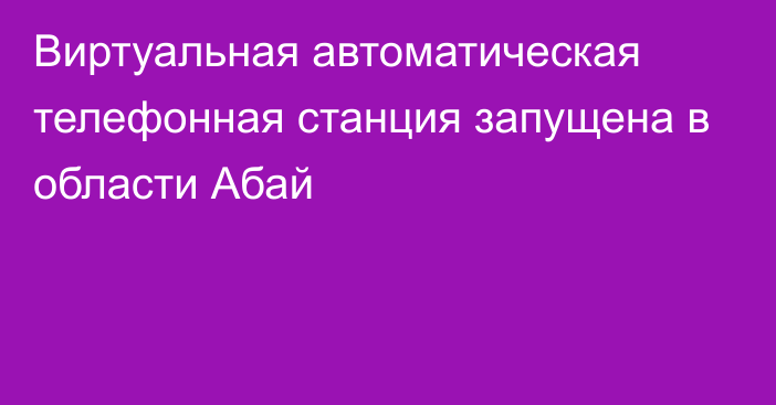 Виртуальная автоматическая телефонная станция запущена в области Абай