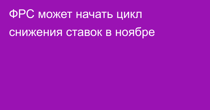 ФРС может начать цикл снижения ставок в ноябре