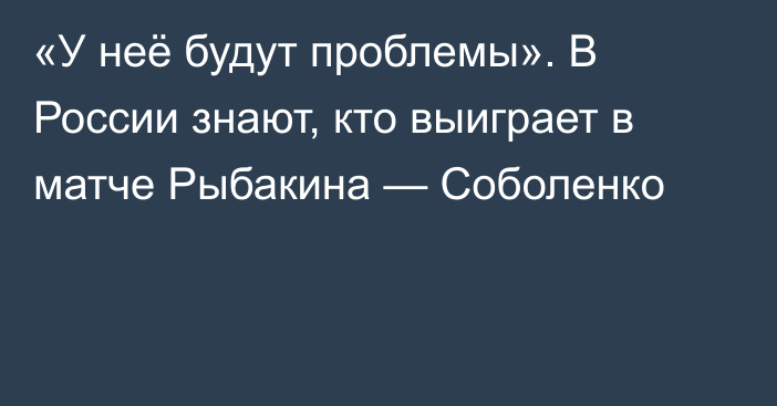 «У неё будут проблемы». В России знают, кто выиграет в матче Рыбакина — Соболенко