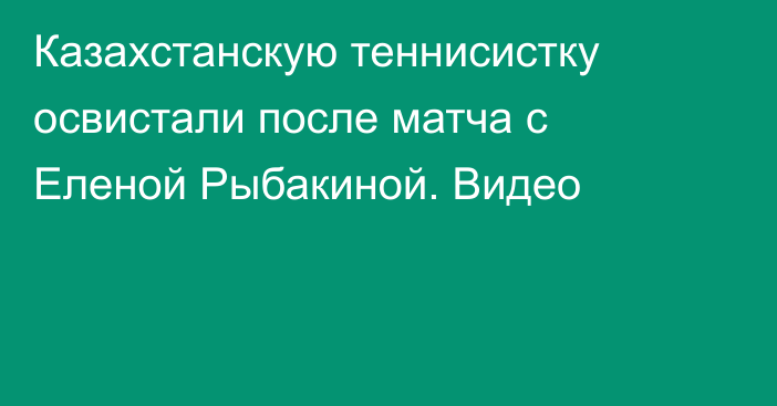 Казахстанскую теннисистку освистали после матча с Еленой Рыбакиной. Видео