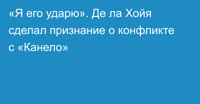 «Я его ударю». Де ла Хойя сделал признание о конфликте с «Канело»