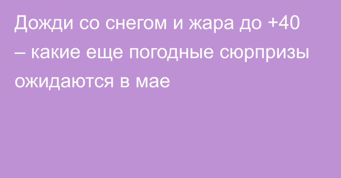 Дожди со снегом и жара до +40 – какие еще погодные сюрпризы ожидаются в мае