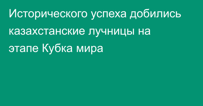 Исторического успеха добились казахстанские лучницы на этапе Кубка мира