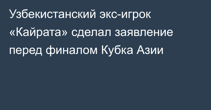 Узбекистанский экс-игрок «Кайрата» сделал заявление перед финалом Кубка Азии