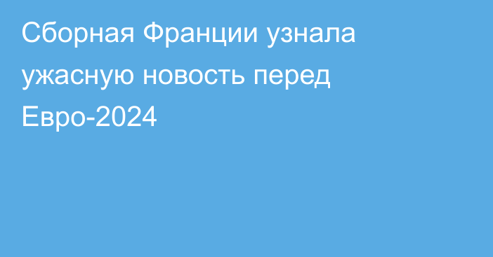 Сборная Франции узнала ужасную новость перед Евро-2024