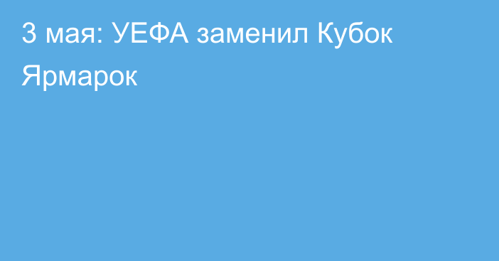 3 мая: УЕФА заменил Кубок Ярмарок