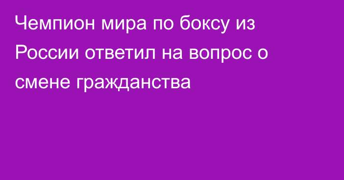 Чемпион мира по боксу из России ответил на вопрос о смене гражданства