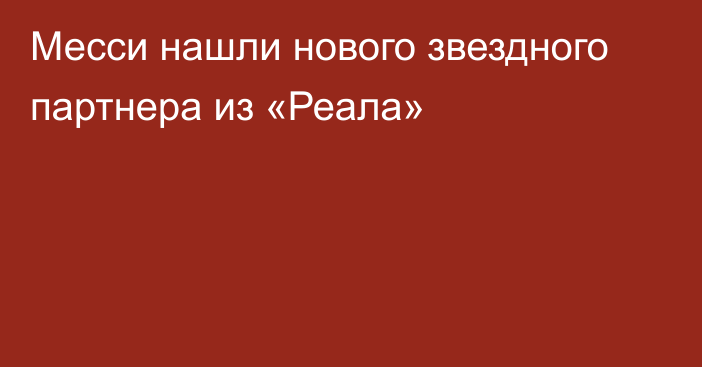 Месси нашли нового звездного партнера из «Реала»