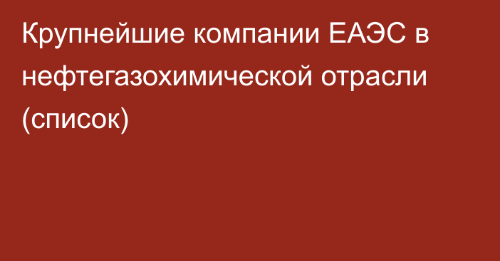 Крупнейшие компании ЕАЭС в нефтегазохимической отрасли (список)