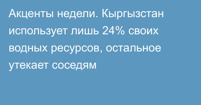 Акценты недели. Кыргызстан использует лишь 24% своих водных ресурсов, остальное утекает соседям