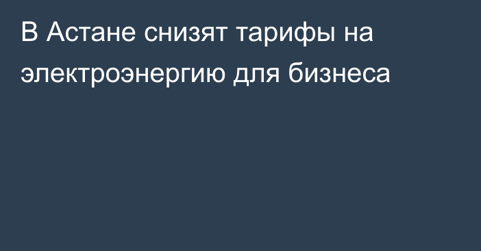 В Астане снизят тарифы на электроэнергию для бизнеса