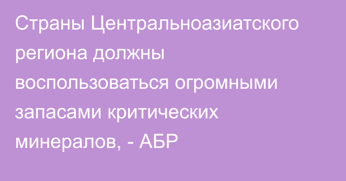 Страны Центральноазиатского региона должны воспользоваться огромными запасами критических минералов, - АБР