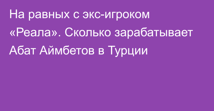 На равных с экс-игроком «Реала». Сколько зарабатывает Абат Аймбетов в Турции