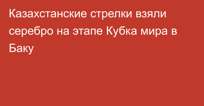 Казахстанские стрелки взяли серебро на этапе Кубка мира в Баку