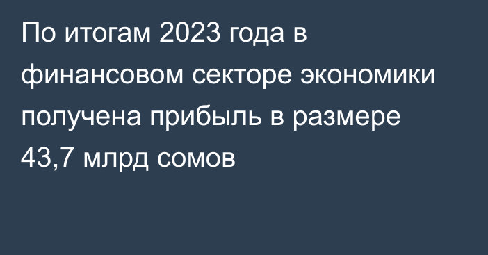 По итогам 2023 года в финансовом секторе экономики получена прибыль в размере 43,7 млрд сомов