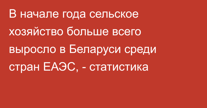 В начале года сельское хозяйство больше всего выросло в Беларуси среди стран ЕАЭС, - статистика