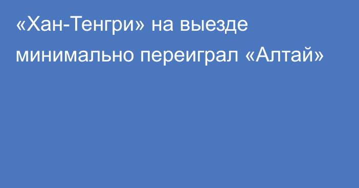 «Хан-Тенгри» на выезде минимально переиграл «Алтай»