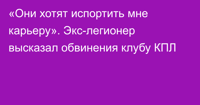 «Они хотят испортить мне карьеру». Экс-легионер высказал обвинения клубу КПЛ