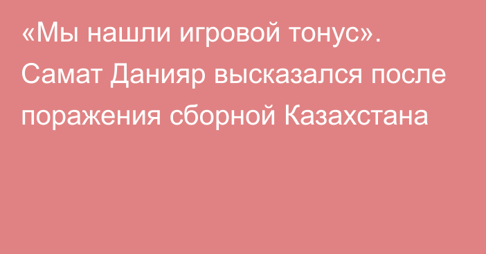 «Мы нашли игровой тонус». Самат Данияр высказался после поражения сборной Казахстана