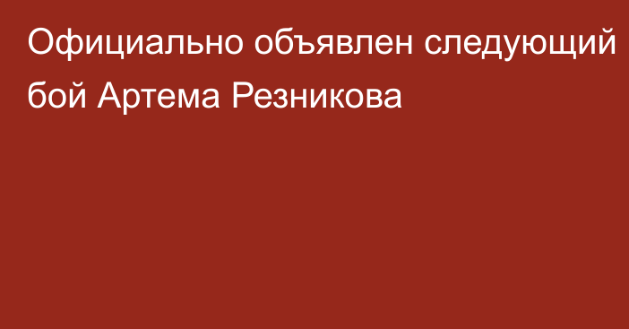 Официально объявлен следующий бой Артема Резникова