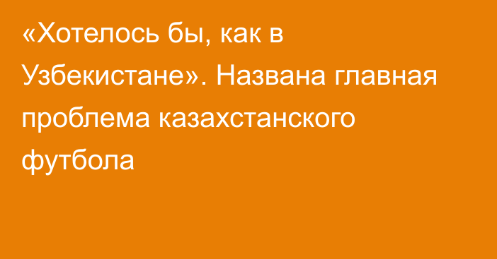 «Хотелось бы, как в Узбекистане». Названа главная проблема казахстанского футбола