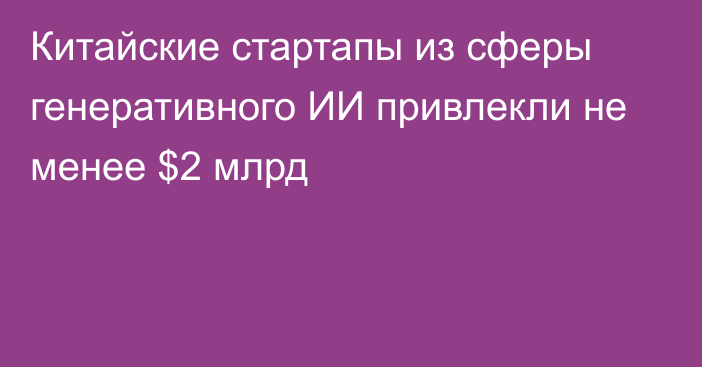 Китайские стартапы из сферы генеративного ИИ привлекли не менее $2 млрд