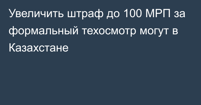 Увеличить штраф до 100 МРП за формальный техосмотр могут в Казахстане