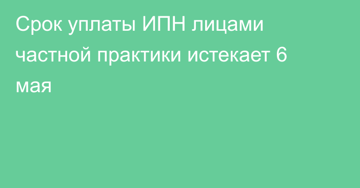 Срок уплаты ИПН лицами частной практики истекает 6 мая