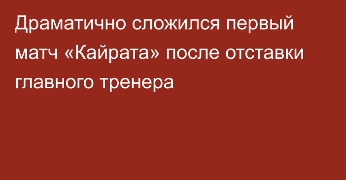 Драматично сложился первый матч «Кайрата» после отставки главного тренера