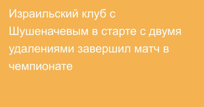 Израильский клуб с Шушеначевым в старте с двумя удалениями завершил матч в чемпионате