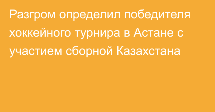 Разгром определил победителя хоккейного турнира в Астане с участием сборной Казахстана