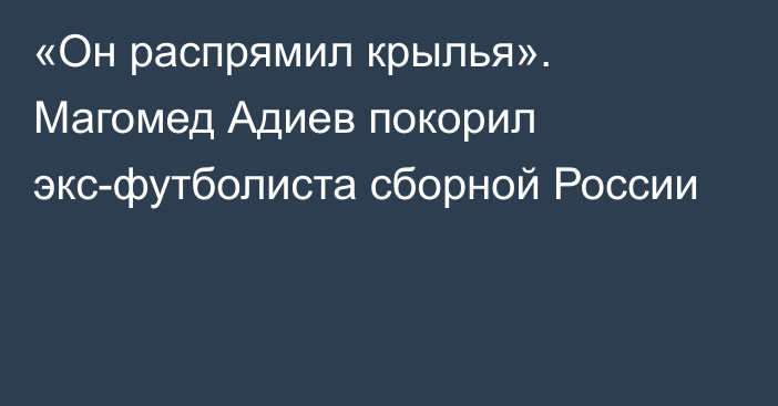 «Он распрямил крылья». Магомед Адиев покорил экс-футболиста сборной России