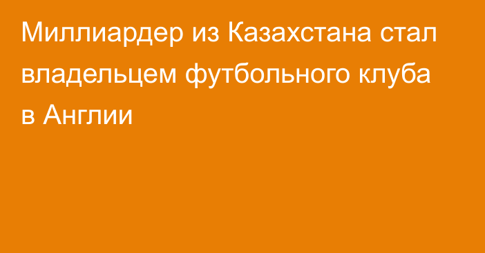 Миллиардер из Казахстана стал владельцем футбольного клуба в Англии