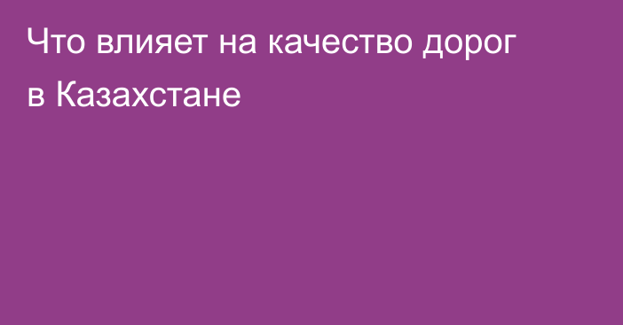 Что влияет на качество дорог в Казахстане