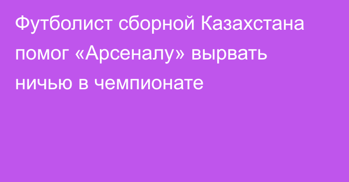 Футболист сборной Казахстана помог «Арсеналу» вырвать ничью в чемпионате