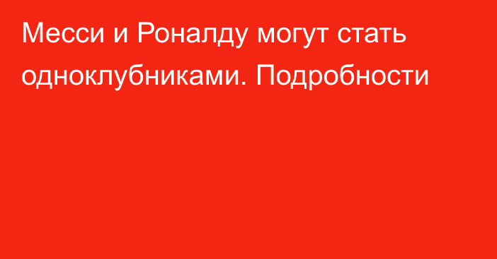 Месси и Роналду могут стать одноклубниками. Подробности