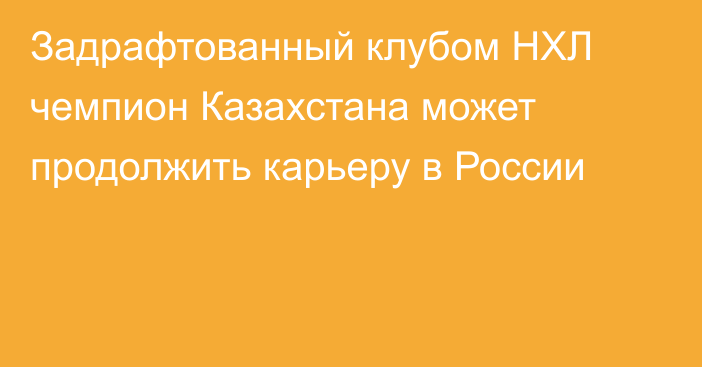 Задрафтованный клубом НХЛ чемпион Казахстана может продолжить карьеру в России