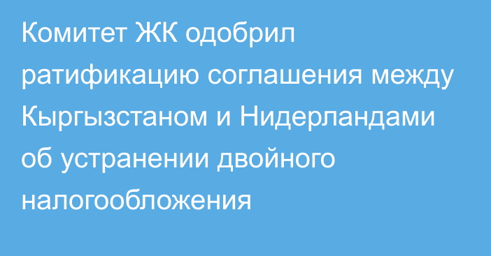 Комитет ЖК одобрил ратификацию соглашения между Кыргызстаном и Нидерландами об устранении двойного налогообложения