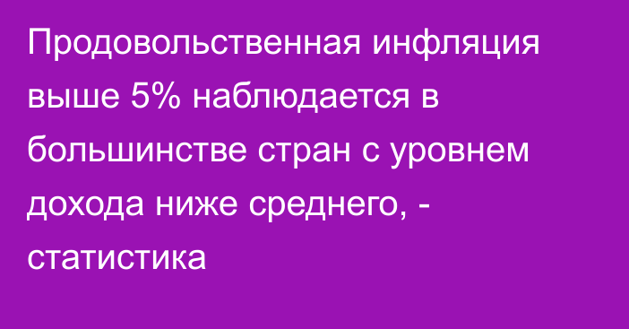 Продовольственная инфляция выше 5% наблюдается в большинстве стран с уровнем дохода ниже среднего, - статистика