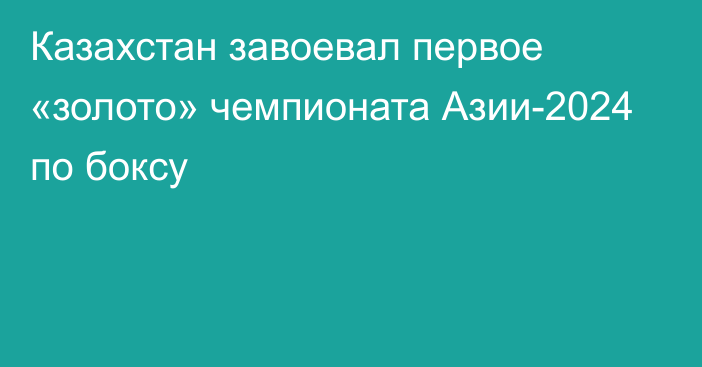 Казахстан завоевал первое «золото» чемпионата Азии-2024 по боксу